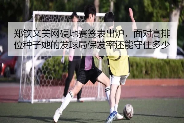 郑钦文美网硬地赛签表出炉，面对高排位种子她的发球局保发率还能守住多少